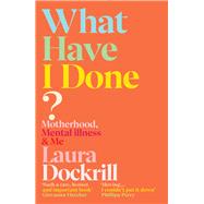 What Have I Done? Motherhood, Mental Illness & Me by Dockrill, Laura, 9781529112542