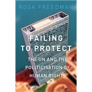 Failing to Protect The UN and the Politicization of Human Rights by Freedman, Rosa, 9780190222543