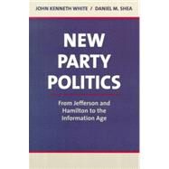 New Party Politics From Jefferson and Hamilton to the Information Age by White, John Kenneth; Shea, Daniel M., 9780312152543