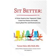 Sit Better A Doctor Explains How Ergonomic Chairs Undermine Posture and Health, Causing Back Pain and Shortened Lives by Osler, Turner, 9781098392543