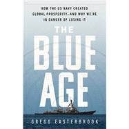 The Blue Age How the US Navy Created Global Prosperity--And Why We're in Danger of Losing It by Easterbrook, Gregg, 9781541742543