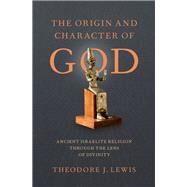 The Origin and Character of God Ancient Israelite Religion through the Lens of Divinity by Lewis, Theodore J., 9780190072544