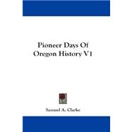 Pioneer Days of Oregon History V1 by Clarke, Samuel A., 9781432682545