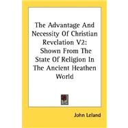 The Advantage and Necessity of Christian Revelation: Shown from the State of Religion in the Ancient Heathen World by Leland, John, 9781428642546