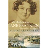 The Ambitions of Jane Franklin Victorian Lady Adventurer by Alexander, Alison, 9781760292546
