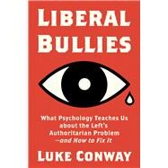 Liberal Bullies What Psychology Teaches Us about the Left's Authoritarian Problemand How to Fix It by Conway, Luke, 9781634312547