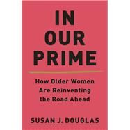In Our Prime How Older Women Are Reinventing the Road Ahead by Douglas, Susan J., 9780393652550