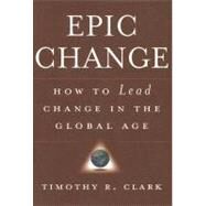 EPIC Change How to Lead Change in the Global Age by Clark, Timothy R., 9780470182550