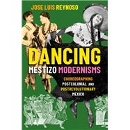 Dancing Mestizo Modernisms Choreographing Postcolonial and Postrevolutionary Mexico by Reynoso, Jose Luis, 9780197622551
