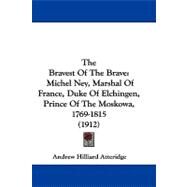 Bravest of the Brave : Michel Ney, Marshal of France, Duke of Elchingen, Prince of the Moskowa, 1769-1815 (1912) by Atteridge, A. Hilliard, 9781104452551