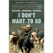 Please, General Custer, I Don't Want to Go by Estlack, Russell W., 9781493042555