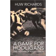 A Game for Hooligans The History of Rugby Union by Richards, Huw, 9781845962555