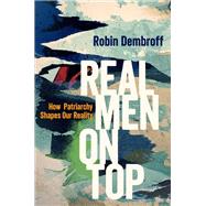 Real Men on Top How Patriarchy Shapes Our Reality by Dembroff, Robin, 9780190052560