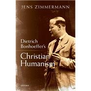 Dietrich Bonhoeffer's Christian Humanism by Zimmermann, Jens, 9780198832560