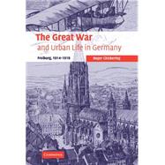 The Great War and Urban Life in Germany: Freiburg, 1914–1918 by Roger Chickering, 9780521852562