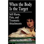 When the Body Is the Target Self-Harm, Pain, and Traumatic Attachments by Farber, Sharon Klayman, 9780765702562