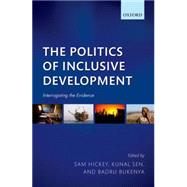 The Politics of Inclusive Development Interrogating the Evidence by Hickey, Sam; Sen, Kunal; Bukenya, Badru, 9780198722564
