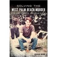 Solving the West Palm Beach Murder of Jeffrey Heagerty by Brunk, Graham, 9781467142564