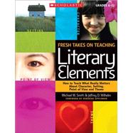 Fresh Takes on Teaching Literary Elements How to Teach What Really Matters About Character, Setting, Point of View, and Theme by Wilhelm, Jeffrey; Smith, Michael, 9780545052566