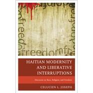 Haitian Modernity and Liberative Interruptions Discourse on Race, Religion, and Freedom by Joseph, Celucien L., 9780761862567