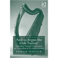 And so began the Irish Nation: Nationality, National Consciousness and Nationalism in Pre-modern Ireland by Bradshaw,Brendan, 9781472442567