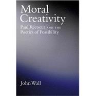 Moral Creativity Paul Ricoeur and the Poetics of Possibility by Wall, John, 9780195182569