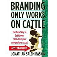 Branding Only Works on Cattle The New Way to Get Known (and Drive your Competitors Crazy) by Baskin, Jonathan Salem, 9780470742570