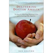 Delivering Doctor Amelia The Story of a Gifted Young Obstetrician's Error and the Psychologist Who Helped Her by SHAPIRO, DAN, 9781400032570