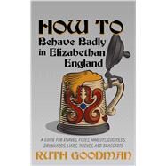 How to Behave Badly in Elizabethan England by Goodman, Ruth, 9781432862572
