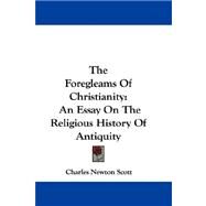 The Foregleams of Christianity: An Essay on the Religious History of Antiquity by Scott, Charles Newton, 9781432692575