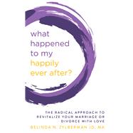 What Happened to My Happily Ever After? The Radical Approach to Revitalize Your Marriage or Divorce with Love by Zylberman, Belinda, 9781683092575