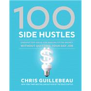 100 Side Hustles Unexpected Ideas for Making Extra Money Without Quitting Your Day Job by Guillebeau, Chris, 9780399582578