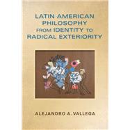 Latin American Philosophy from Identity to Radical Exteriority by Vallega, Alejandro A., 9780253012579