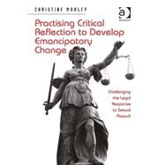 Practising Critical Reflection to Develop Emancipatory Change: Challenging the Legal Response to Sexual Assault by Morley,Christine, 9781409462583
