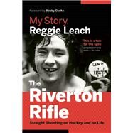 The Riverton Rifle My Story: Straight Shooting on Hockey and on Life by Leach, Reggie; Clarke, Bobby, 9781771642583