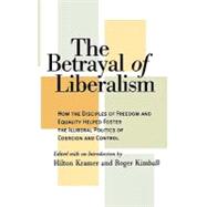 The Betrayal of Liberalism How the Disciples of Freedom and Equality Helped Foster the Illiberal Politics of Coercion and Control by Kramer, Hilton; Kimball, Roger, 9781566632584