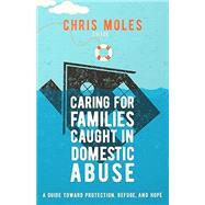 Caring for Families Caught in Domestic Abuse: A Guide toward Protection, Refuge, and Hope by Chris Moles, 9781645072584
