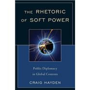 The Rhetoric of Soft Power Public Diplomacy in Global Contexts by Hayden, Craig, 9780739142585