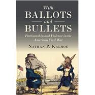 With Ballots and Bullets: Partisanship and Violence in the American Civil War by Kalmoe, Nathan, 9781108792585