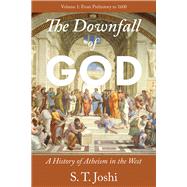 The Downfall of God A History of Atheism in the West: From Prehistory to 1600 by Joshi, S. T., 9781634312585