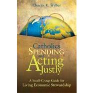 Catholics Spending and Acting Justly : A Small-Group Guide for Living Economic Stewardship by Wilber, Charles K., 9781594712586