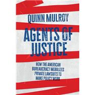 Agents of Justice How the American Bureaucracy Mobilizes Private Lawsuits to Make Policy Work by Mulroy, Quinn, 9780190942588
