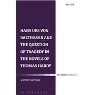 Hans Urs von Balthasar and the Question of Tragedy in the Novels of Thomas Hardy by Taylor, Kevin, 9780567662590