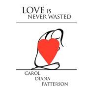 Love Is Never Wasted by Patterson, Carol D., 9781436332590
