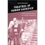 Theatres of Human Sacrifice : From Ancient Ritual to Screen Violence by Pizzato, Mark, 9780791462591