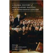 A Global History of Anti-Slavery Politics in the Nineteenth Century by Mulligan, William; Bric, Maurice, 9781137032591