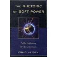 The Rhetoric of Soft Power Public Diplomacy in Global Contexts by Hayden, Craig, 9780739142592
