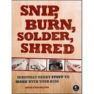 Snip, Burn, Solder, Shred Seriously Geeky Stuff to Make with Your Kids by Nelson, David Erik, 9781593272593