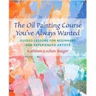 The Oil Painting Course You've Always Wanted Guided Lessons for Beginners and Experienced Artists by Staiger, Kathleen, 9780823032594