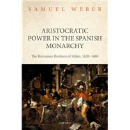 Aristocratic Power in the Spanish Monarchy The Borromeo Brothers of Milan, 1620-1680 by Weber, Samuel, 9780198872597